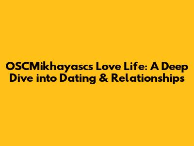 OSCMikhayasc's Love Life: A Deep Dive into Dating & Relationships