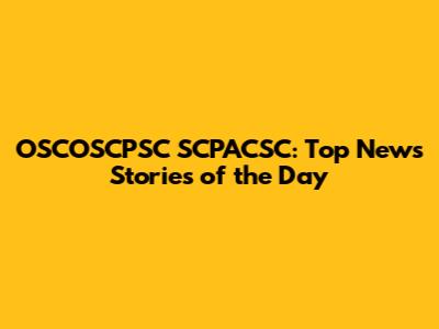 OSCOSCPSC SCPACSC: Top News Stories of the Day