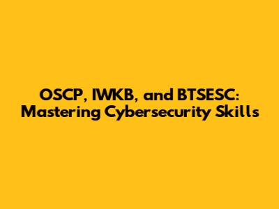 OSCP, IWKB, and BTSESC: Mastering Cybersecurity Skills