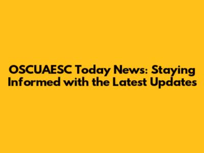 OSCUAESC Today News: Staying Informed with the Latest Updates
