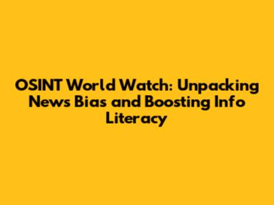 OSINT World Watch: Unpacking News Bias and Boosting Info Literacy