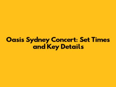 Oasis Sydney Concert: Set Times and Key Details