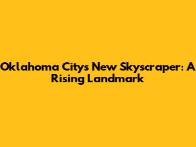 Oklahoma City's New Skyscraper: A Rising Landmark