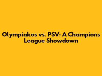 Olympiakos vs. PSV: A Champions League Showdown