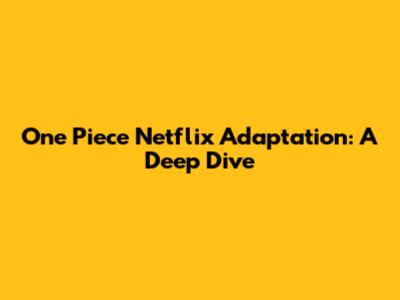 One Piece Netflix Adaptation: A Deep Dive