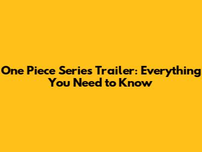 One Piece Series Trailer: Everything You Need to Know