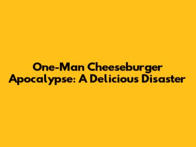 One-Man Cheeseburger Apocalypse: A Delicious Disaster