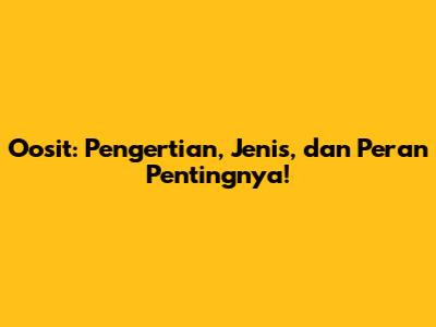 Oosit: Pengertian, Jenis, dan Peran Pentingnya!