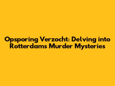 Opsporing Verzocht: Delving into Rotterdam's Murder Mysteries