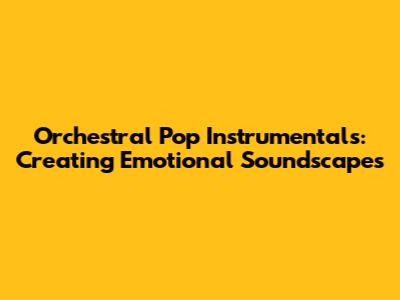 Orchestral Pop Instrumentals: Creating Emotional Soundscapes