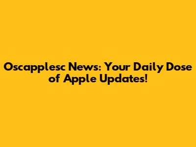 Oscapplesc News: Your Daily Dose of Apple Updates!