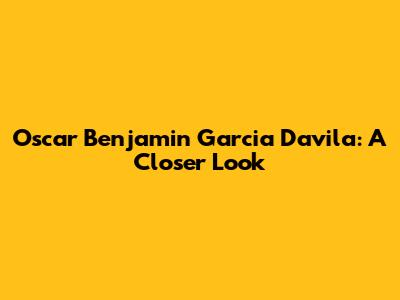 Oscar Benjamin Garcia Davila: A Closer Look