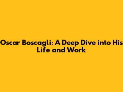 Oscar Boscagli: A Deep Dive into His Life and Work