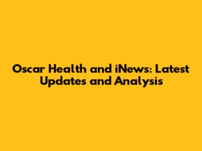 Oscar Health and iNews: Latest Updates and Analysis