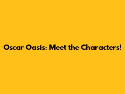 Oscar Oasis: Meet the Characters!