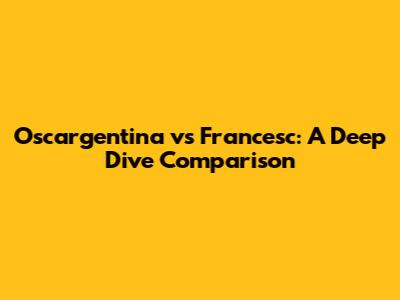 Oscargentina vs Francesc: A Deep Dive Comparison