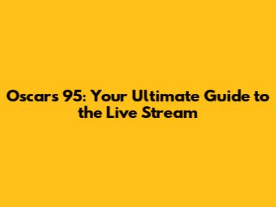 Oscars 95: Your Ultimate Guide to the Live Stream