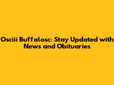 Osciii Buffalosc: Stay Updated with News and Obituaries