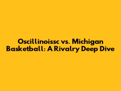 Oscillinoissc vs. Michigan Basketball: A Rivalry Deep Dive