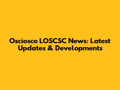 Osciosco LOSCSC News: Latest Updates & Developments