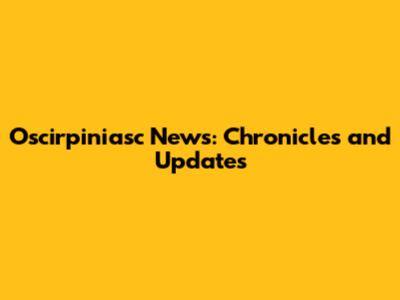 Oscirpiniasc News: Chronicles and Updates