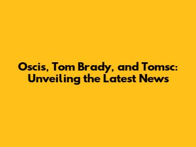 Oscis, Tom Brady, and Tomsc: Unveiling the Latest News