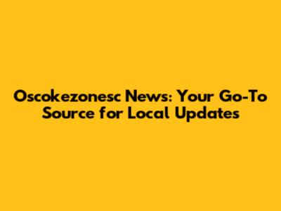 Oscokezonesc News: Your Go-To Source for Local Updates