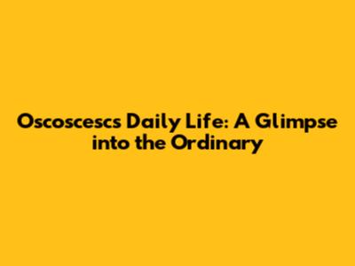 Oscoscesc's Daily Life: A Glimpse into the Ordinary