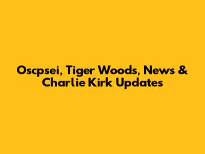 Oscpsei, Tiger Woods, News & Charlie Kirk Updates