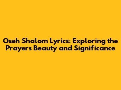 Oseh Shalom Lyrics: Exploring the Prayer's Beauty and Significance