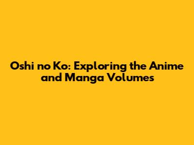 Oshi no Ko: Exploring the Anime and Manga Volumes