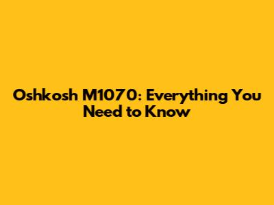 Oshkosh M1070: Everything You Need to Know