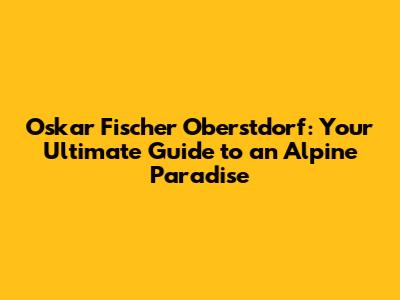 Oskar Fischer Oberstdorf: Your Ultimate Guide to an Alpine Paradise