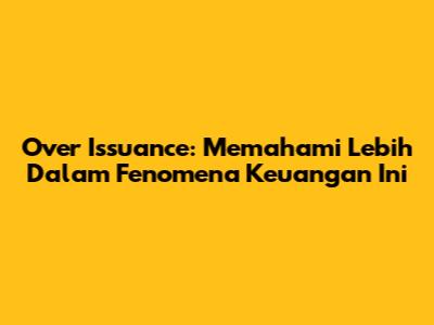 Over Issuance: Memahami Lebih Dalam Fenomena Keuangan Ini
