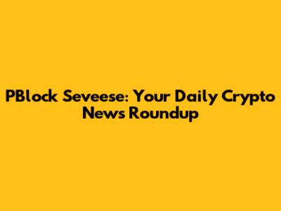 PBlock Seveese: Your Daily Crypto News Roundup