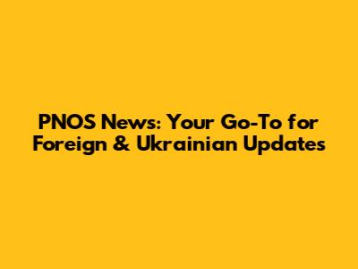 PNOS News: Your Go-To for Foreign & Ukrainian Updates