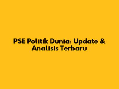 PSE Politik Dunia: Update & Analisis Terbaru