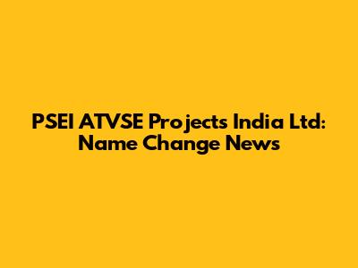 PSEI ATVSE Projects India Ltd: Name Change News
