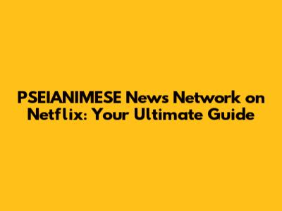 PSEIANIMESE News Network on Netflix: Your Ultimate Guide