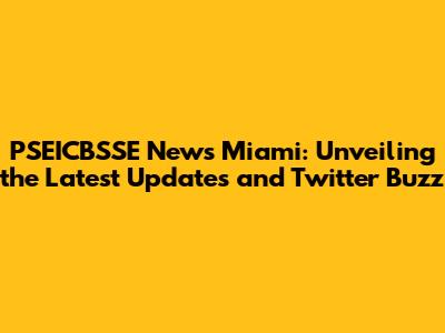PSEICBSSE News Miami: Unveiling the Latest Updates and Twitter Buzz