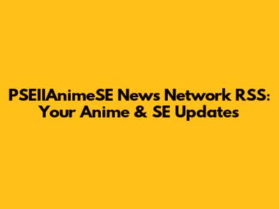 PSEIIAnimeSE News Network RSS: Your Anime & SE Updates