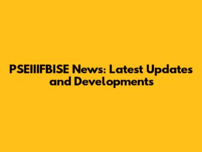 PSEIIIFBISE News: Latest Updates and Developments
