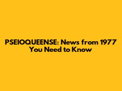 PSEIOQUEENSE: News from 1977 You Need to Know