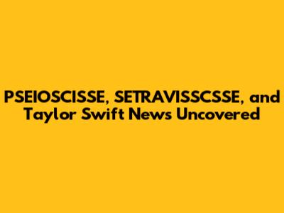 PSEIOSCISSE, SETRAVISSCSSE, and Taylor Swift News Uncovered