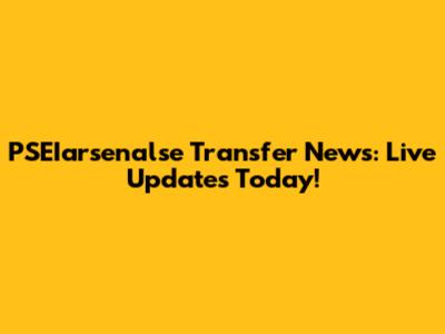 PSEIarsenalse Transfer News: Live Updates Today!