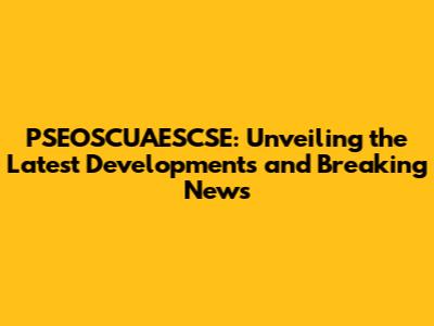 PSEOSCUAESCSE: Unveiling the Latest Developments and Breaking News
