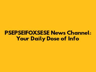 PSEPSEIFOXSESE News Channel: Your Daily Dose of Info