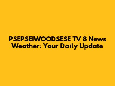 PSEPSEIWOODSESE TV 8 News Weather: Your Daily Update