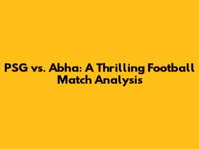 PSG vs. Abha: A Thrilling Football Match Analysis