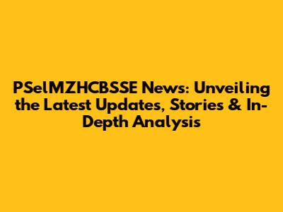 PSelMZHCBSSE News: Unveiling the Latest Updates, Stories & In-Depth Analysis
